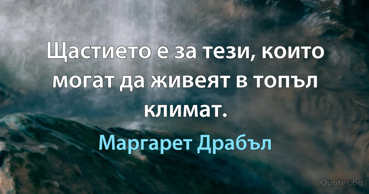 Щастието е за тези, които могат да живеят в топъл климат. (Маргарет Драбъл)