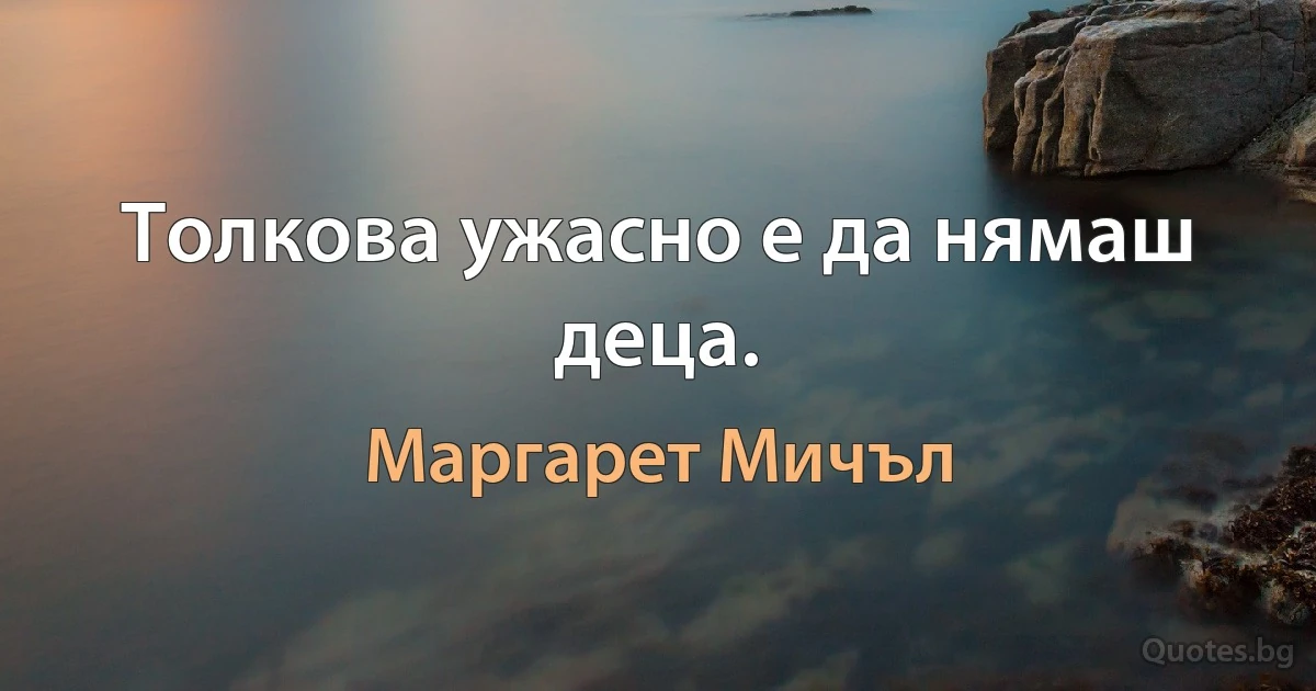 Толкова ужасно е да нямаш деца. (Маргарет Мичъл)