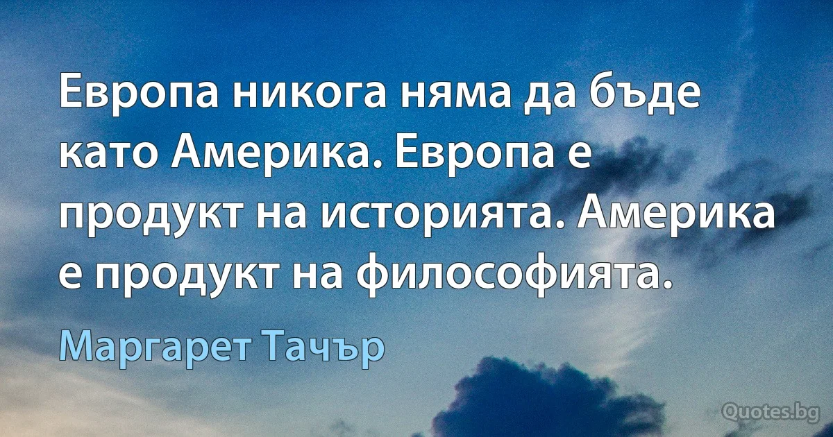 Европа никога няма да бъде като Америка. Европа е продукт на историята. Америка е продукт на философията. (Маргарет Тачър)