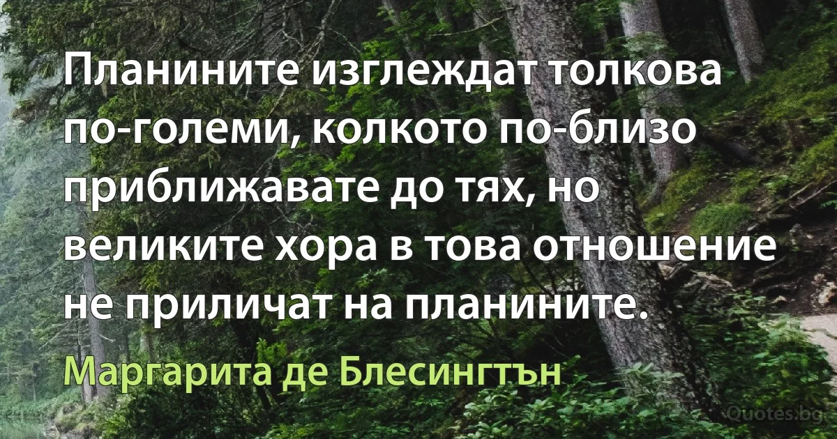 Планините изглеждат толкова по-големи, колкото по-близо приближавате до тях, но великите хора в това отношение не приличат на планините. (Маргарита де Блесингтън)