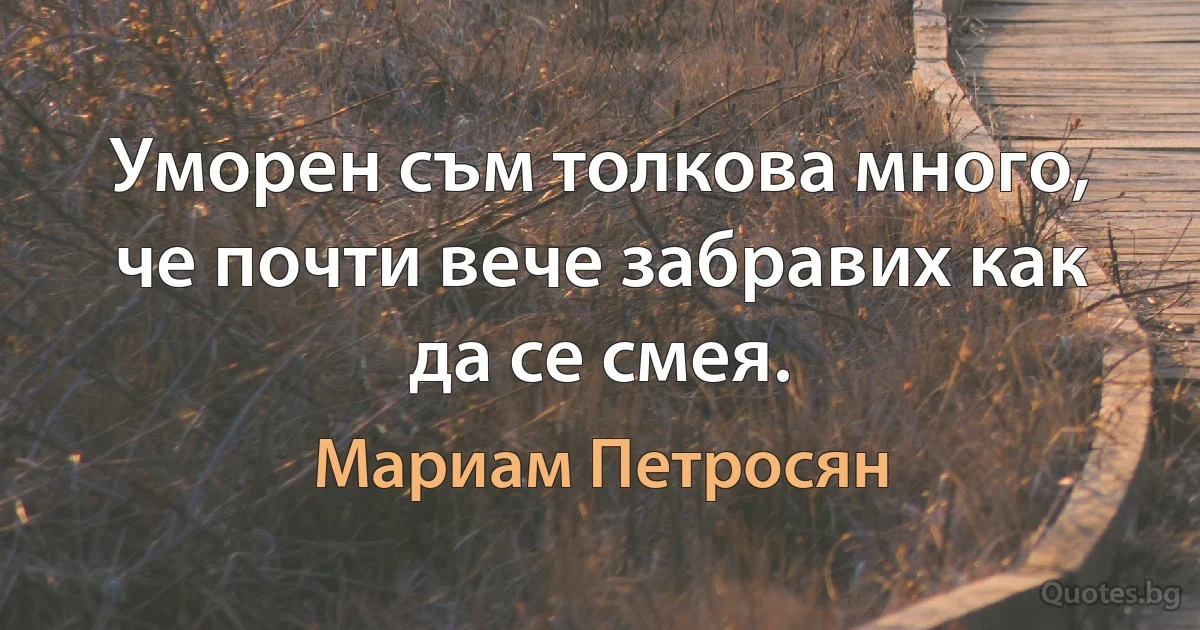 Уморен съм толкова много, че почти вече забравих как да се смея. (Мариам Петросян)