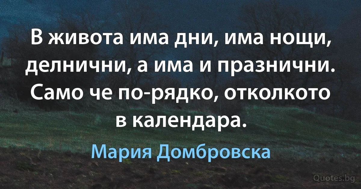 В живота има дни, има нощи, делнични, а има и празнични. Само че по-рядко, отколкото в календара. (Мария Домбровска)