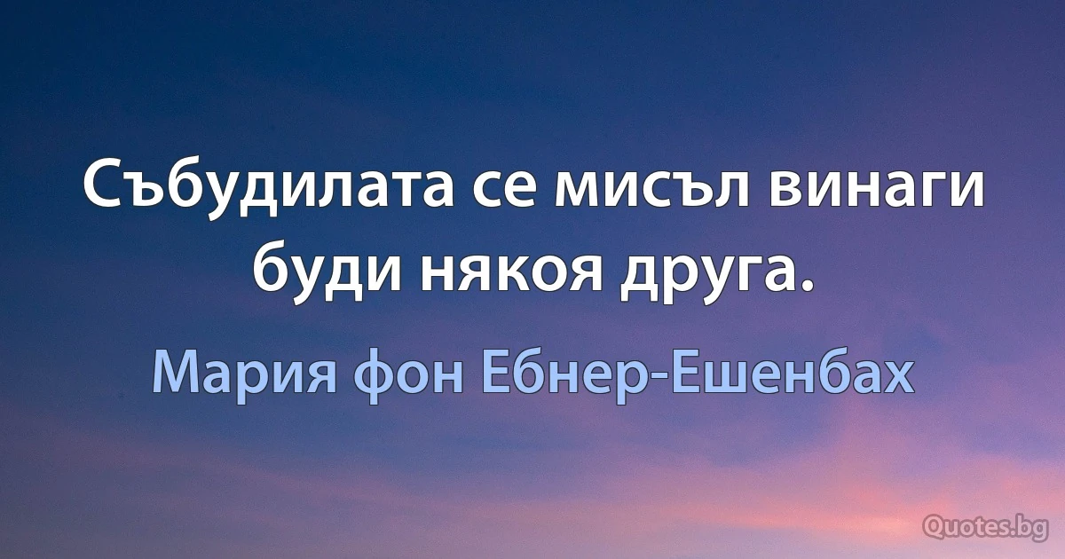 Събудилата се мисъл винаги буди някоя друга. (Мария фон Ебнер-Ешенбах)