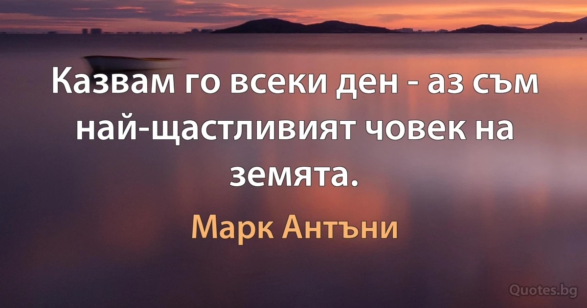 Казвам го всеки ден - аз съм най-щастливият човек на земята. (Марк Антъни)