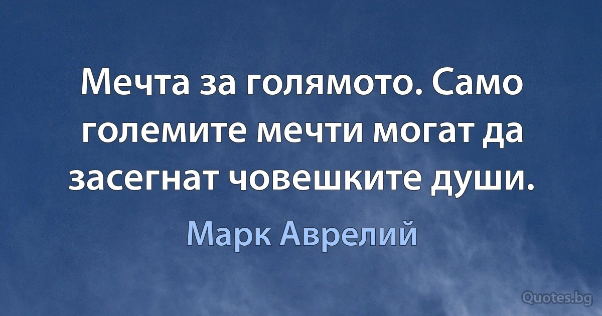 Мечта за голямото. Само големите мечти могат да засегнат човешките души. (Марк Аврелий)