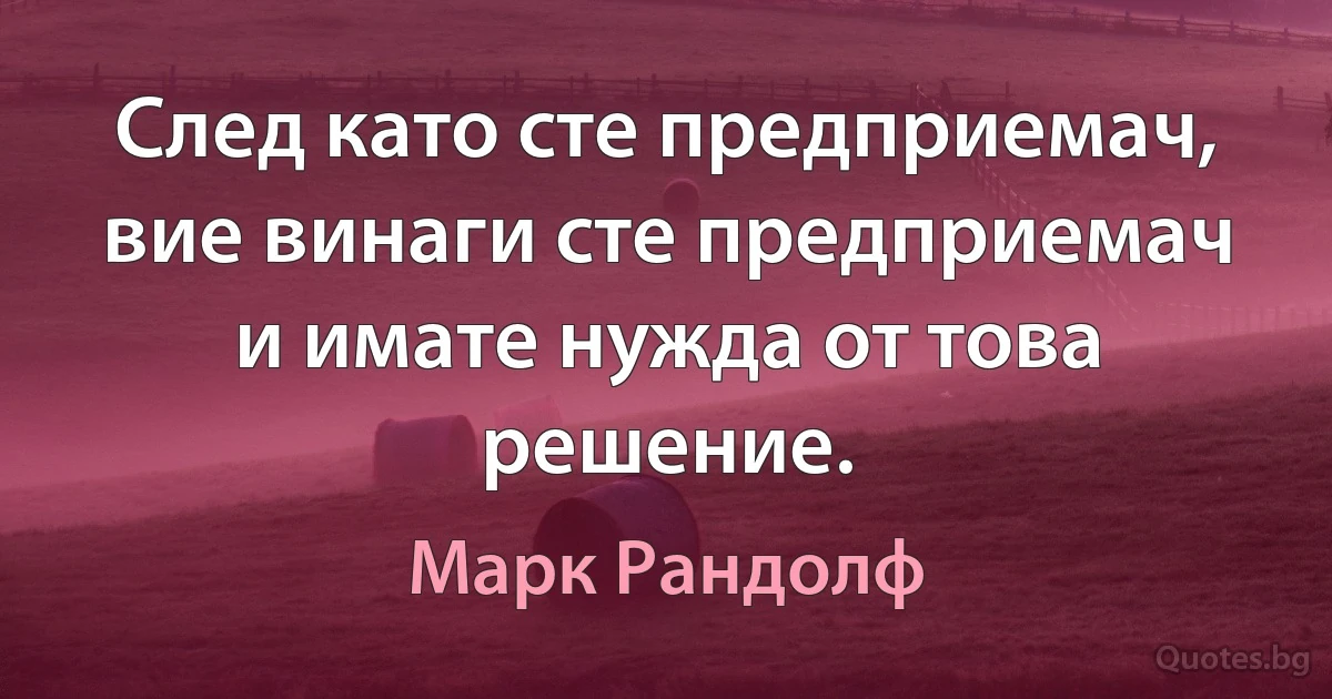 След като сте предприемач, вие винаги сте предприемач и имате нужда от това решение. (Марк Рандолф)