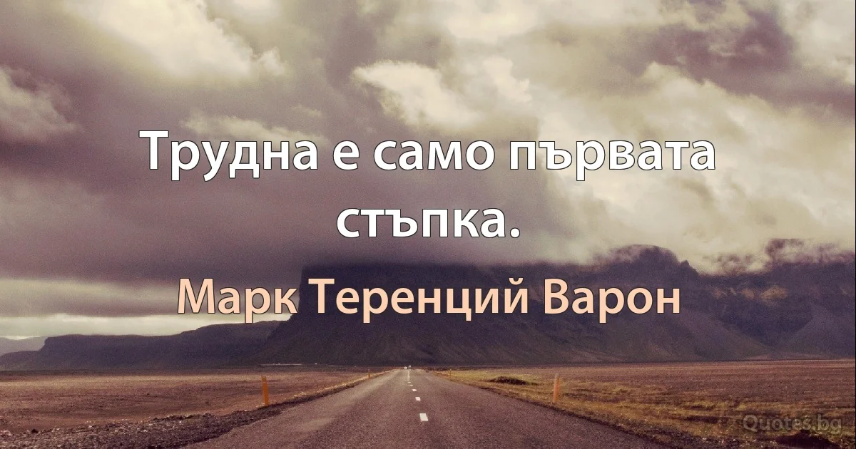 Трудна е само първата стъпка. (Марк Теренций Варон)