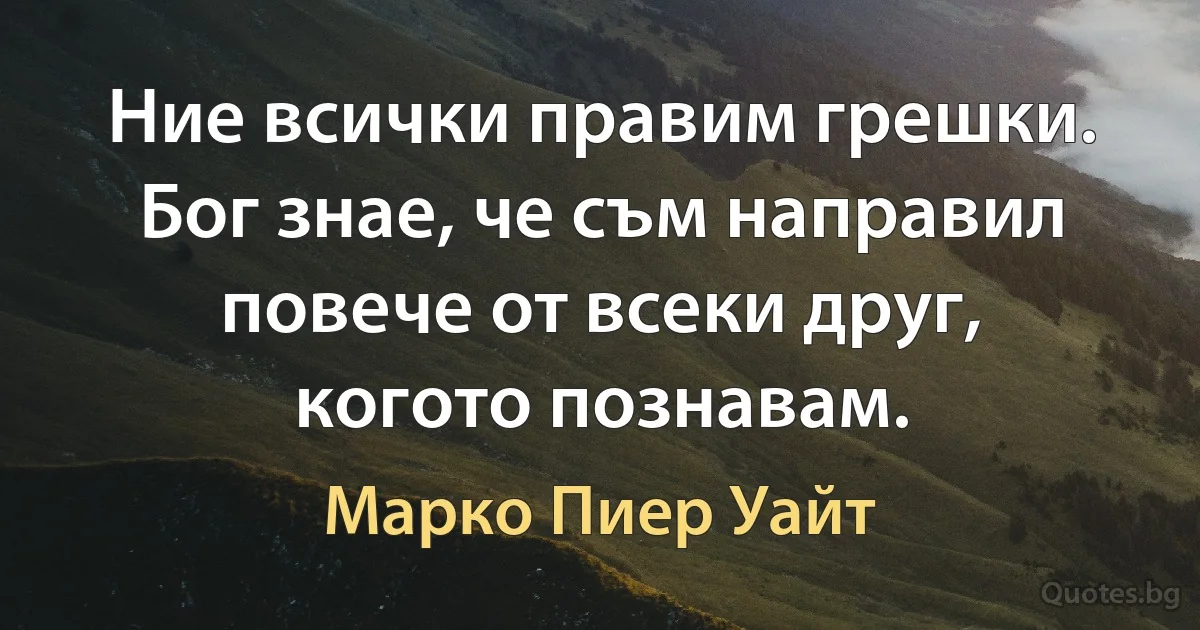 Ние всички правим грешки. Бог знае, че съм направил повече от всеки друг, когото познавам. (Марко Пиер Уайт)