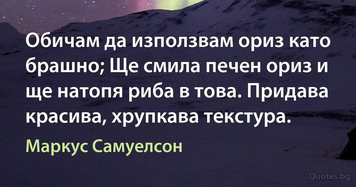 Обичам да използвам ориз като брашно; Ще смила печен ориз и ще натопя риба в това. Придава красива, хрупкава текстура. (Маркус Самуелсон)