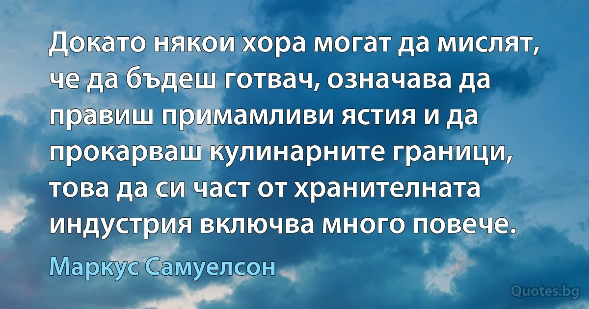 Докато някои хора могат да мислят, че да бъдеш готвач, означава да правиш примамливи ястия и да прокарваш кулинарните граници, това да си част от хранителната индустрия включва много повече. (Маркус Самуелсон)