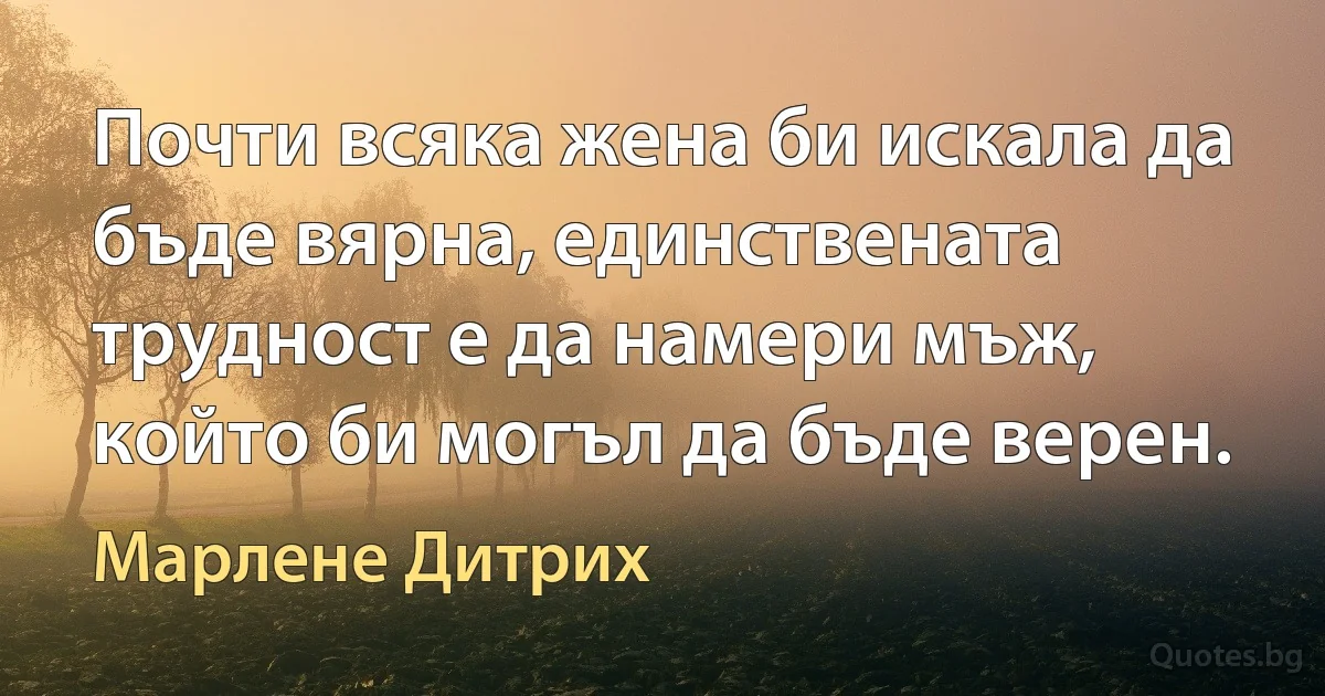 Почти всяка жена би искала да бъде вярна, единствената трудност е да намери мъж, който би могъл да бъде верен. (Марлене Дитрих)