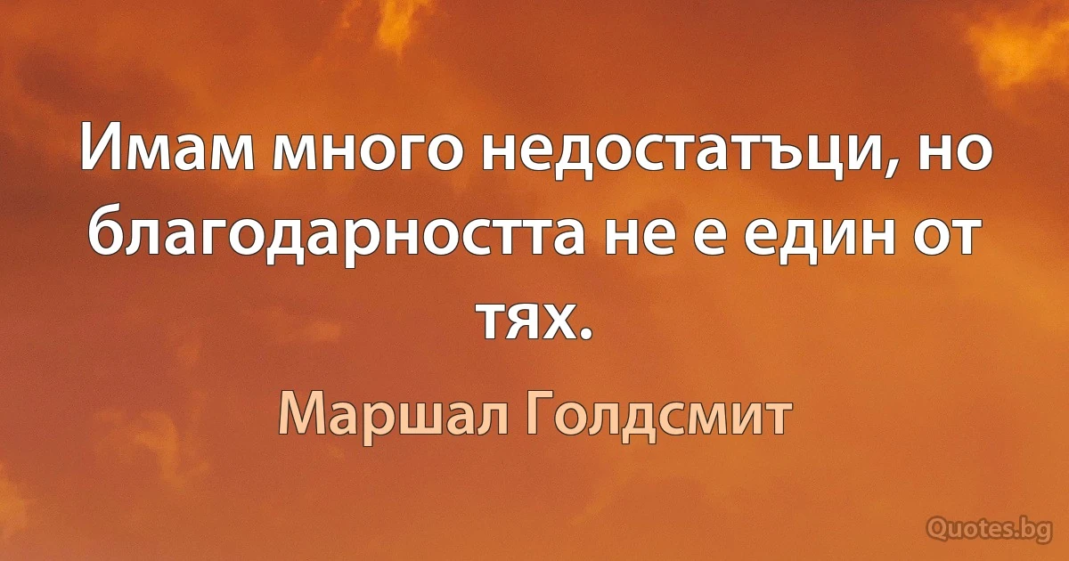 Имам много недостатъци, но благодарността не е един от тях. (Маршал Голдсмит)