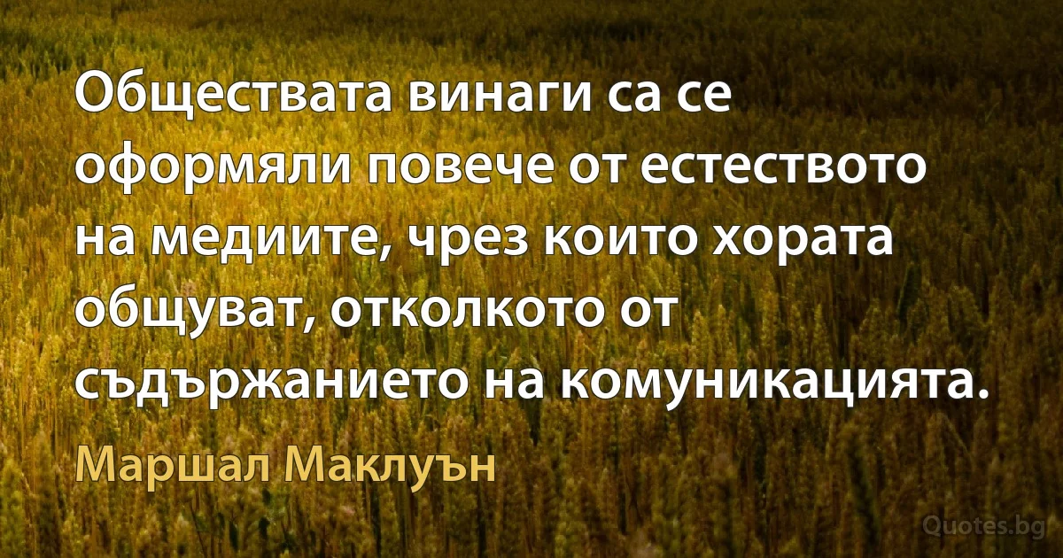 Обществата винаги са се оформяли повече от естеството на медиите, чрез които хората общуват, отколкото от съдържанието на комуникацията. (Маршал Маклуън)