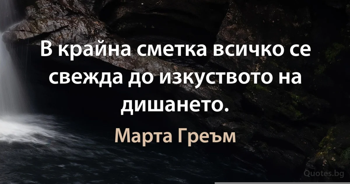 В крайна сметка всичко се свежда до изкуството на дишането. (Марта Греъм)