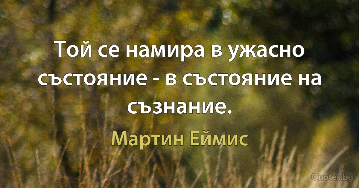 Той се намира в ужасно състояние - в състояние на съзнание. (Мартин Еймис)