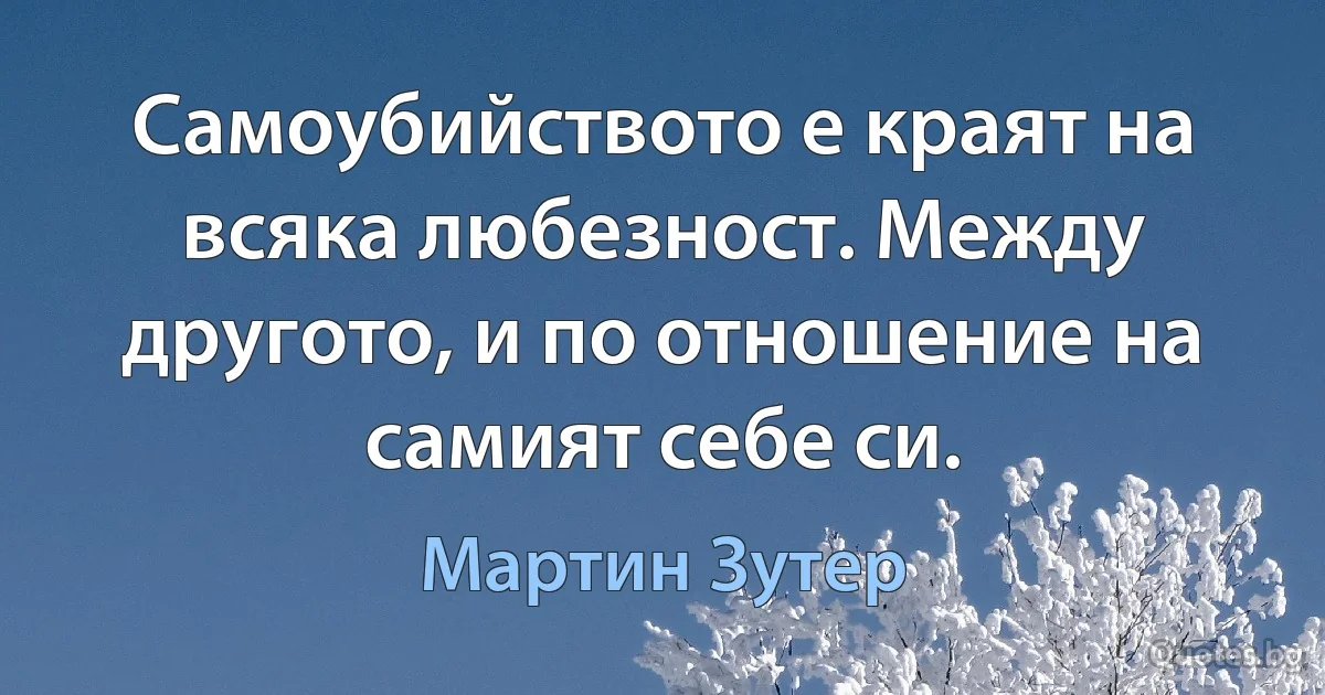 Самоубийството е краят на всяка любезност. Между другото, и по отношение на самият себе си. (Мартин Зутер)