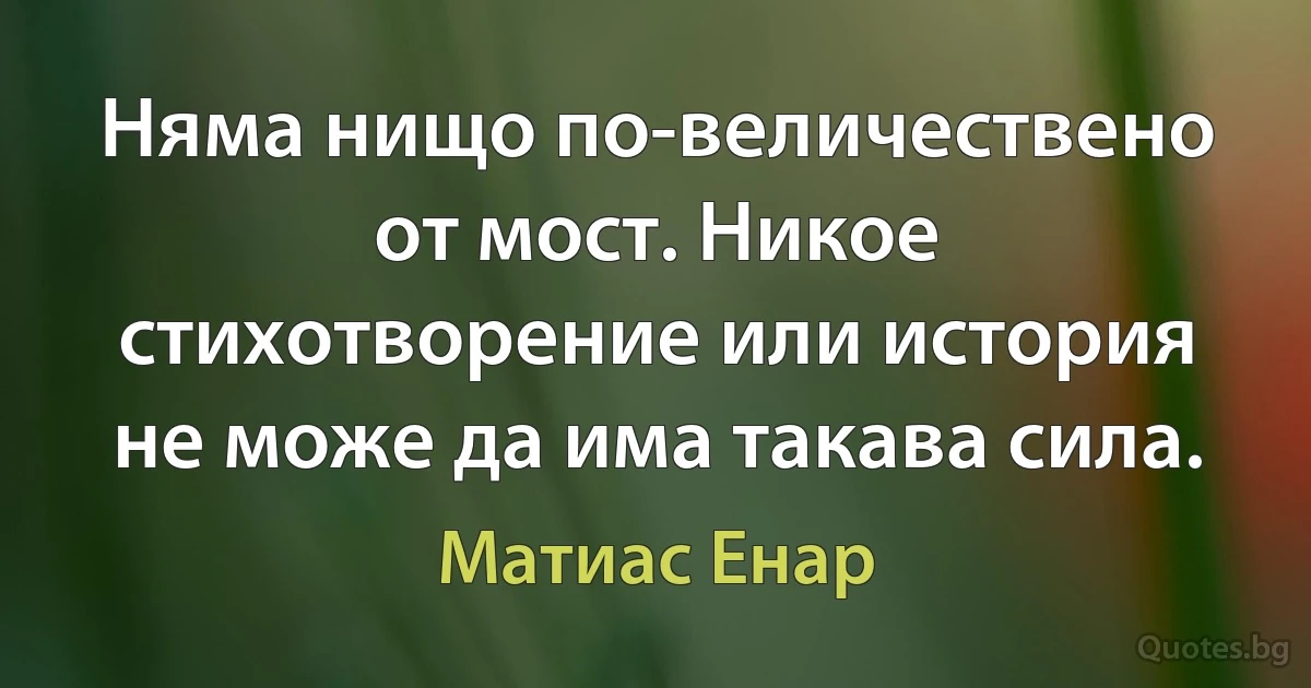 Няма нищо по-величествено от мост. Никое стихотворение или история не може да има такава сила. (Матиас Енар)