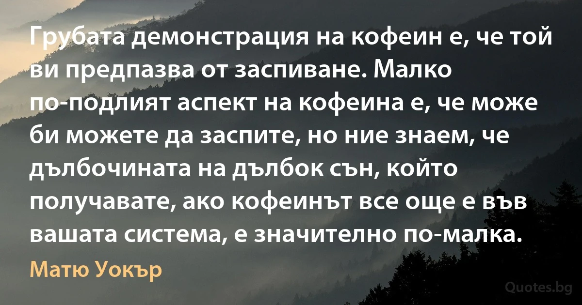 Грубата демонстрация на кофеин е, че той ви предпазва от заспиване. Малко по-подлият аспект на кофеина е, че може би можете да заспите, но ние знаем, че дълбочината на дълбок сън, който получавате, ако кофеинът все още е във вашата система, е значително по-малка. (Матю Уокър)