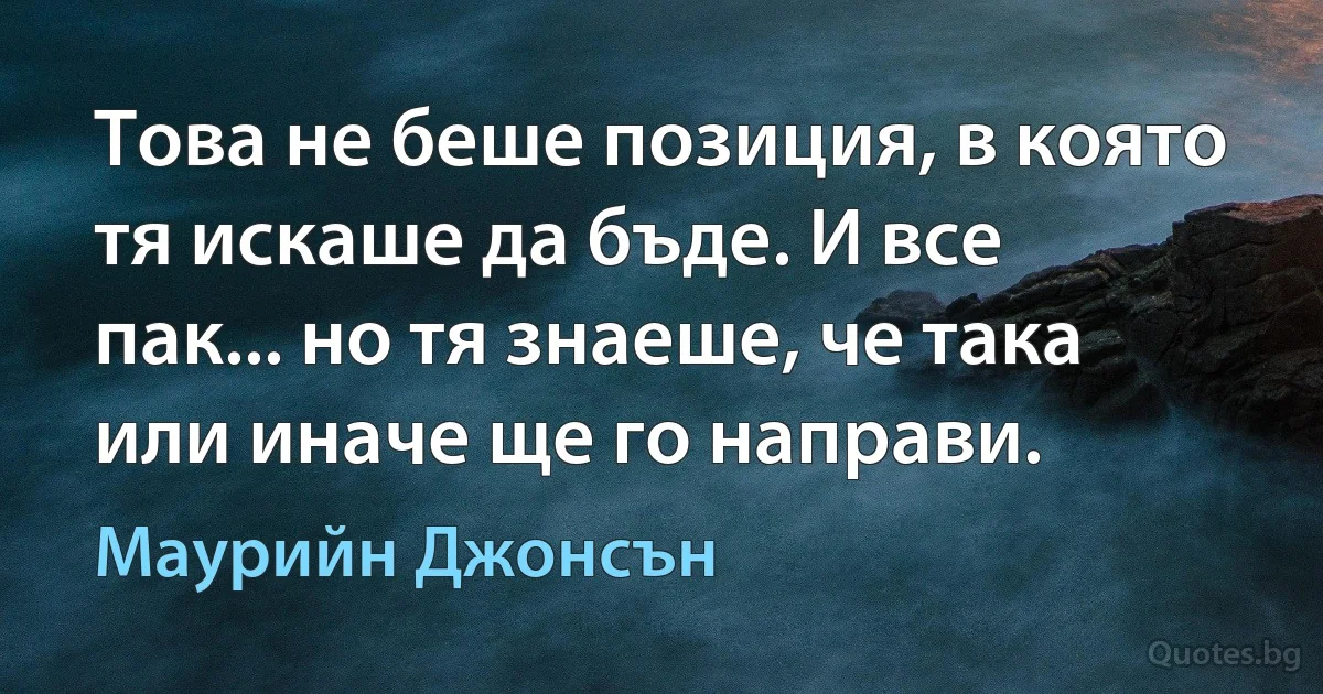 Това не беше позиция, в която тя искаше да бъде. И все пак... но тя знаеше, че така или иначе ще го направи. (Маурийн Джонсън)