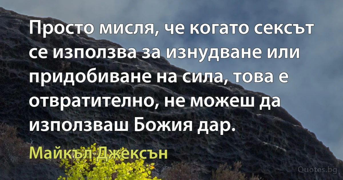 Просто мисля, че когато сексът се използва за изнудване или придобиване на сила, това е отвратително, не можеш да използваш Божия дар. (Майкъл Джексън)