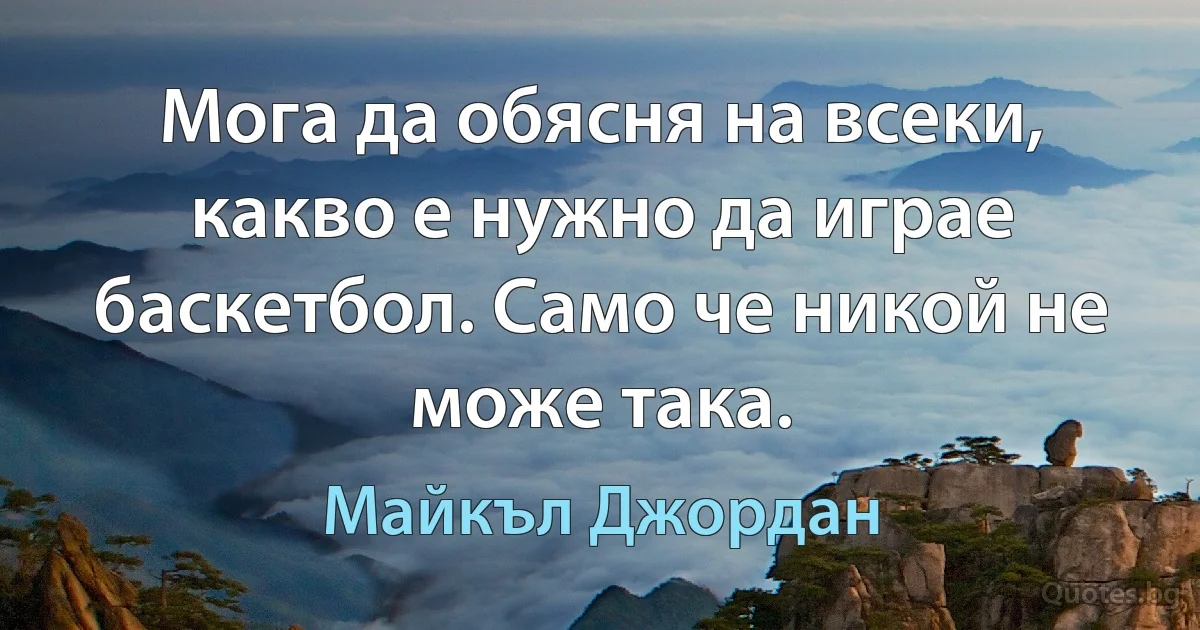 Мога да обясня на всеки, какво е нужно да играе баскетбол. Само че никой не може така. (Майкъл Джордан)