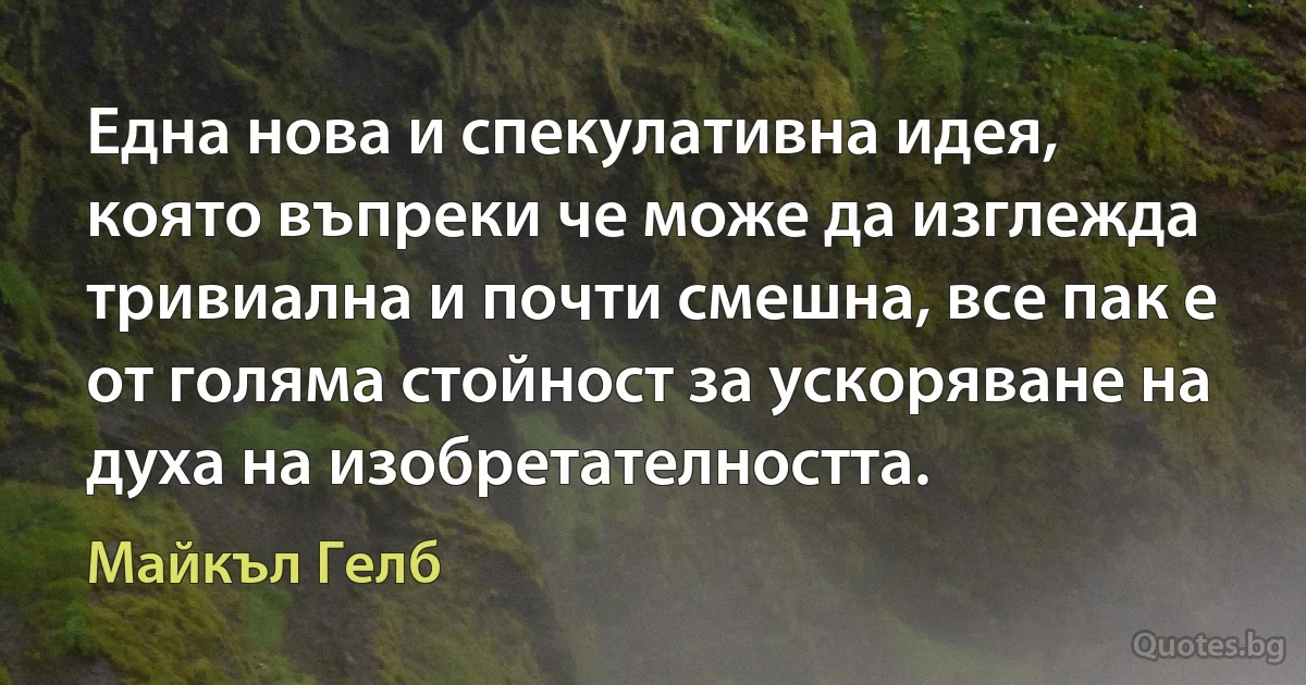 Една нова и спекулативна идея, която въпреки че може да изглежда тривиална и почти смешна, все пак е от голяма стойност за ускоряване на духа на изобретателността. (Майкъл Гелб)