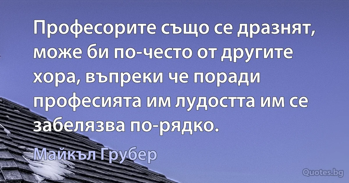 Професорите също се дразнят, може би по-често от другите хора, въпреки че поради професията им лудостта им се забелязва по-рядко. (Майкъл Грубер)