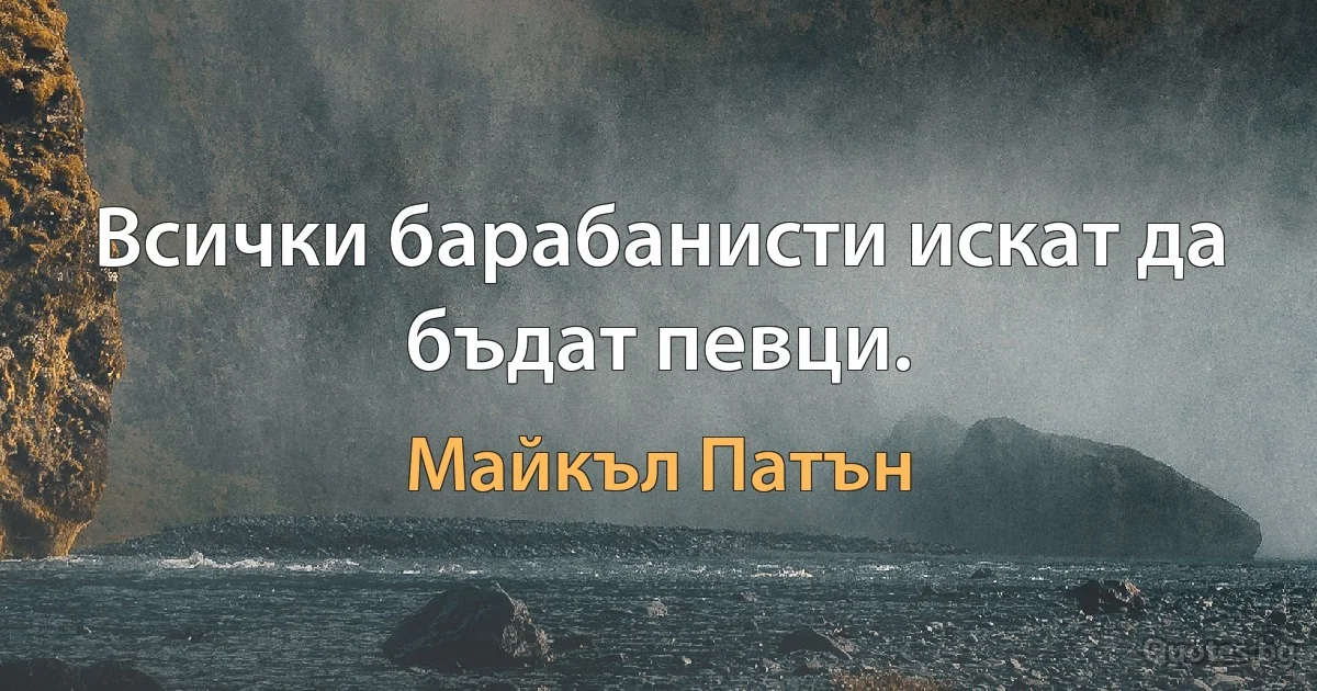 Всички барабанисти искат да бъдат певци. (Майкъл Патън)