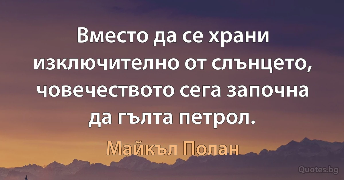 Вместо да се храни изключително от слънцето, човечеството сега започна да гълта петрол. (Майкъл Полан)