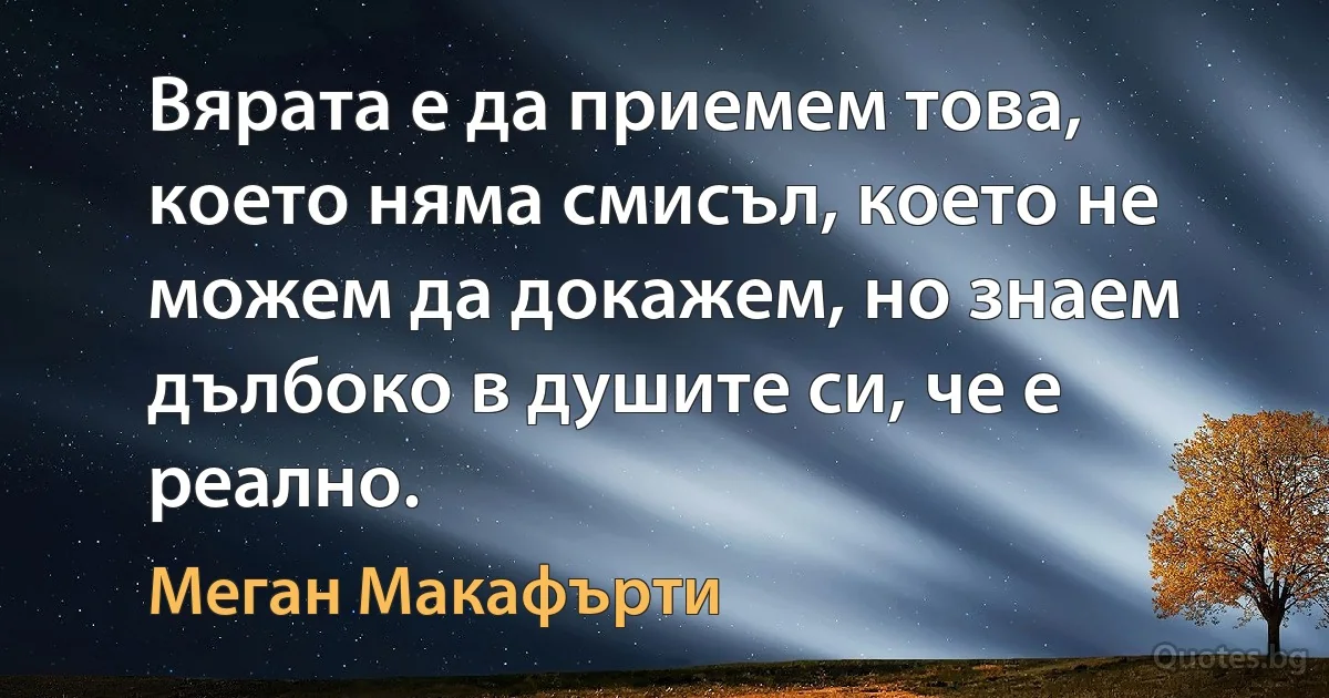 Вярата е да приемем това, което няма смисъл, което не можем да докажем, но знаем дълбоко в душите си, че е реално. (Меган Макафърти)