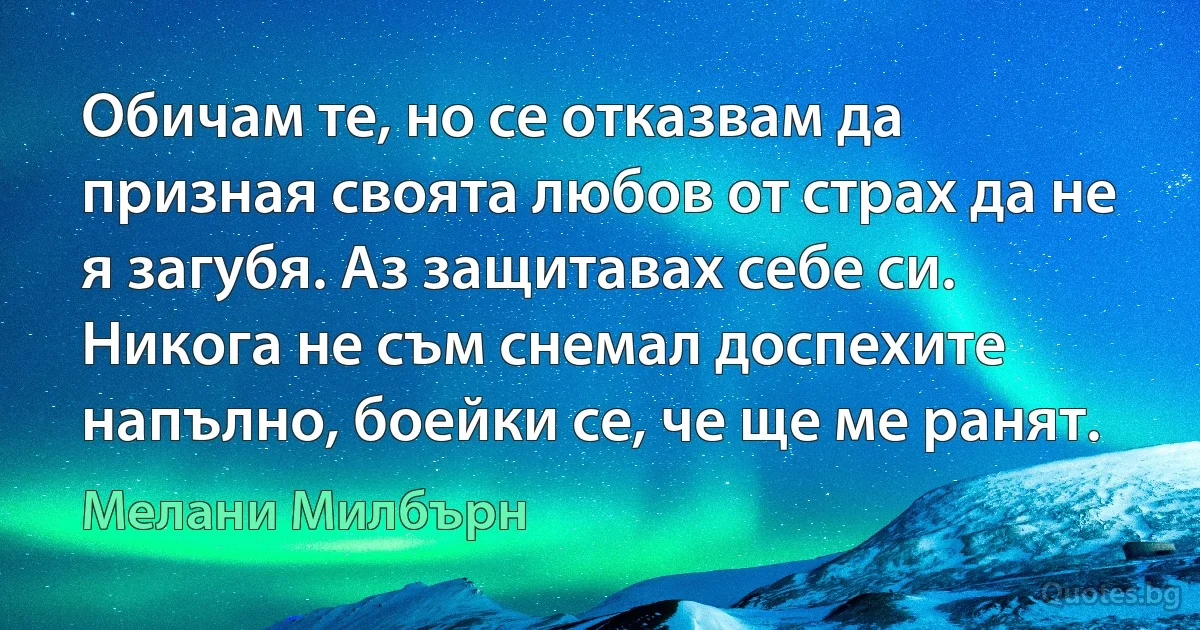 Обичам те, но се отказвам да призная своята любов от страх да не я загубя. Аз защитавах себе си. Никога не съм снемал доспехите напълно, боейки се, че ще ме ранят. (Мелани Милбърн)