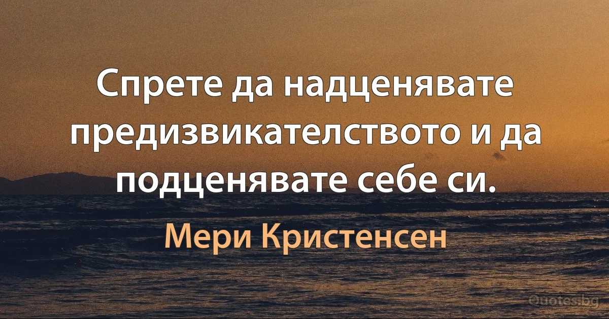 Спрете да надценявате предизвикателството и да подценявате себе си. (Мери Кристенсен)