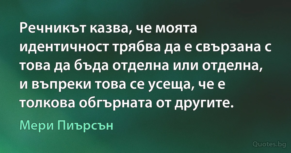 Речникът казва, че моята идентичност трябва да е свързана с това да бъда отделна или отделна, и въпреки това се усеща, че е толкова обгърната от другите. (Мери Пиърсън)