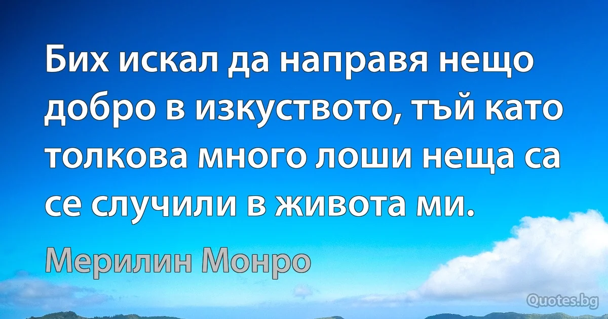 Бих искал да направя нещо добро в изкуството, тъй като толкова много лоши неща са се случили в живота ми. (Мерилин Монро)