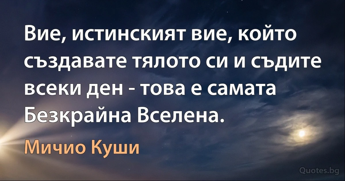 Вие, истинският вие, който създавате тялото си и съдите всеки ден - това е самата Безкрайна Вселена. (Мичио Куши)