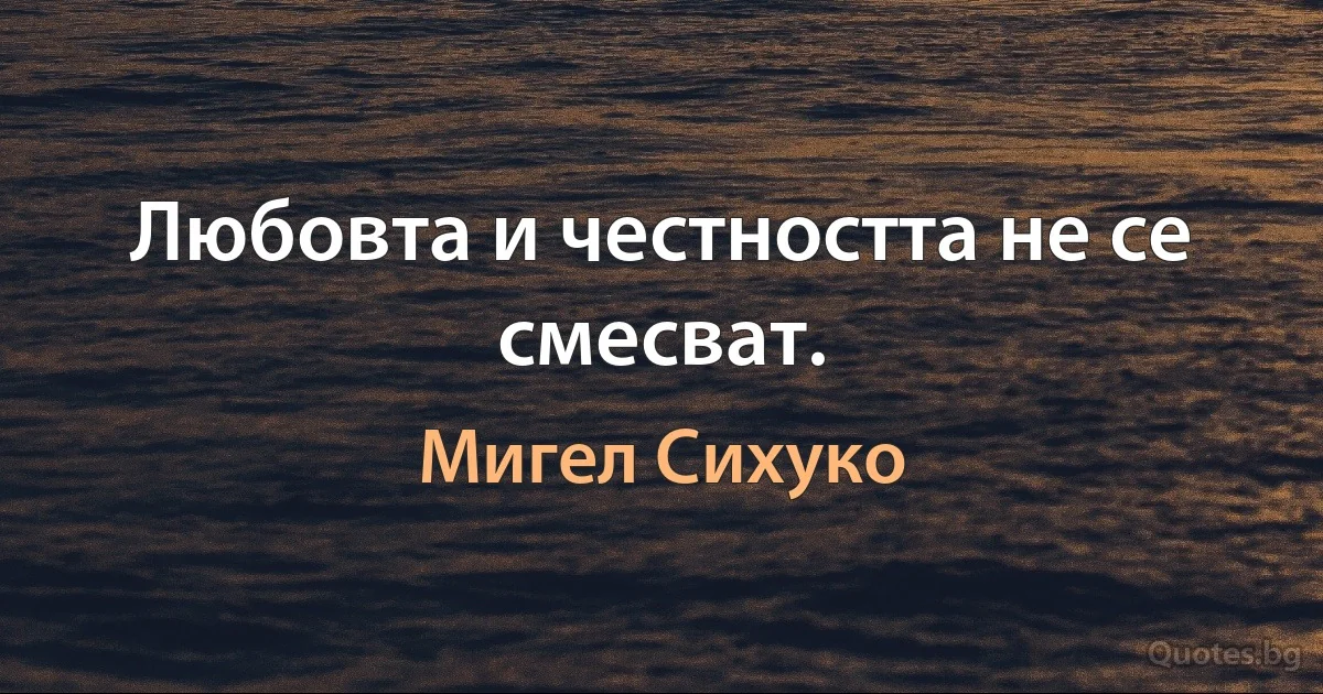 Любовта и честността не се смесват. (Мигел Сихуко)