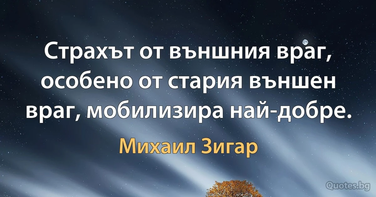 Страхът от външния враг, особено от стария външен враг, мобилизира най-добре. (Михаил Зигар)