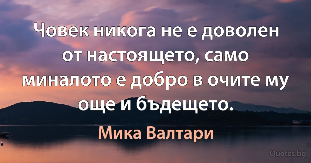 Човек никога не е доволен от настоящето, само миналото е добро в очите му още и бъдещето. (Мика Валтари)