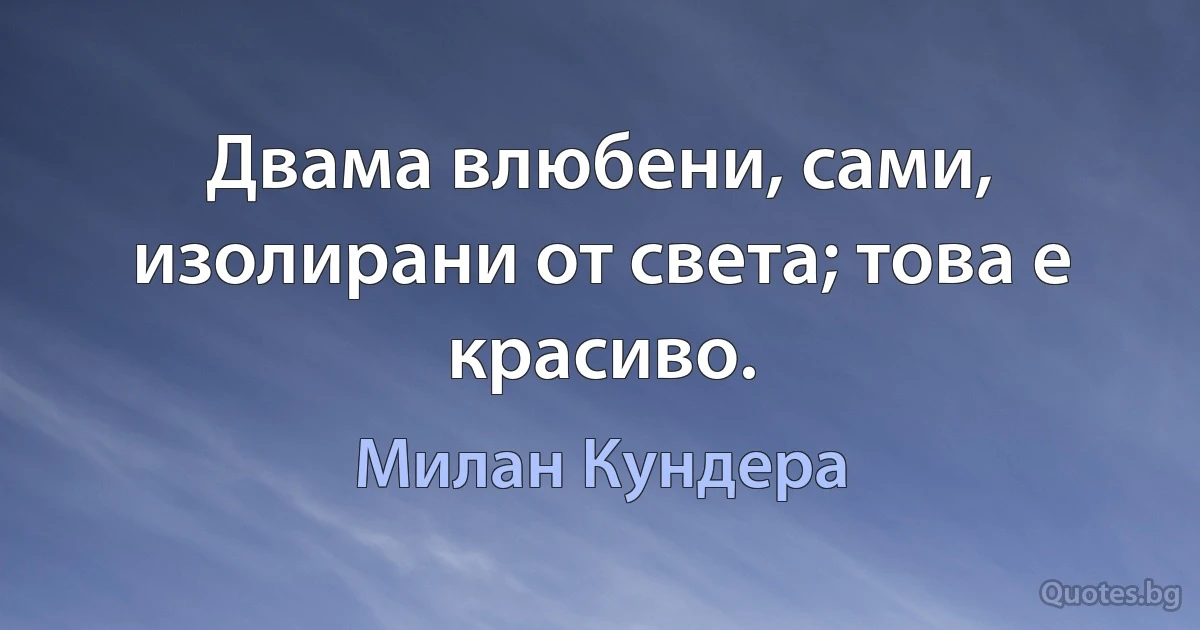 Двама влюбени, сами, изолирани от света; това е красиво. (Милан Кундера)