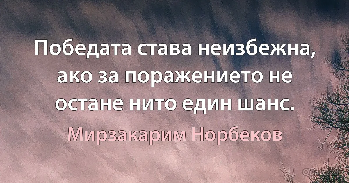 Победата става неизбежна, ако за поражението не остане нито един шанс. (Мирзакарим Норбеков)