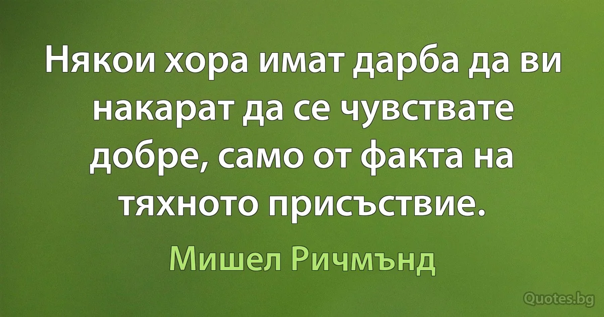 Някои хора имат дарба да ви накарат да се чувствате добре, само от факта на тяхното присъствие. (Мишел Ричмънд)