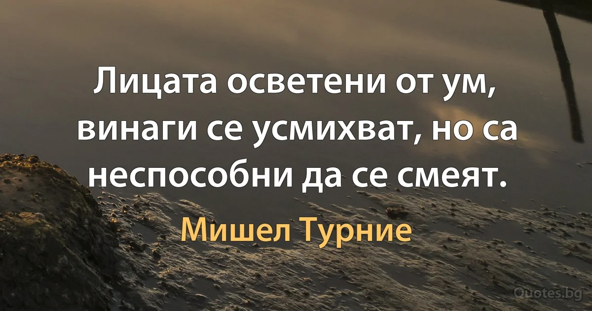 Лицата осветени от ум, винаги се усмихват, но са неспособни да се смеят. (Мишел Турние)