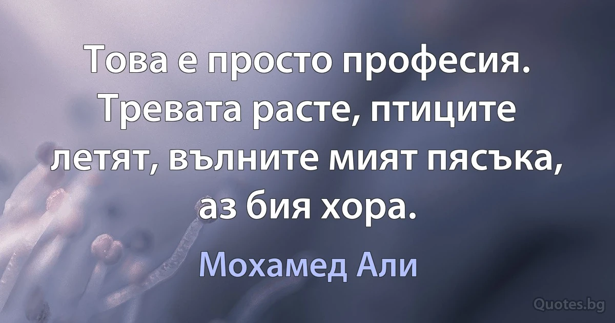 Това е просто професия. Тревата расте, птиците летят, вълните мият пясъка, аз бия хора. (Мохамед Али)