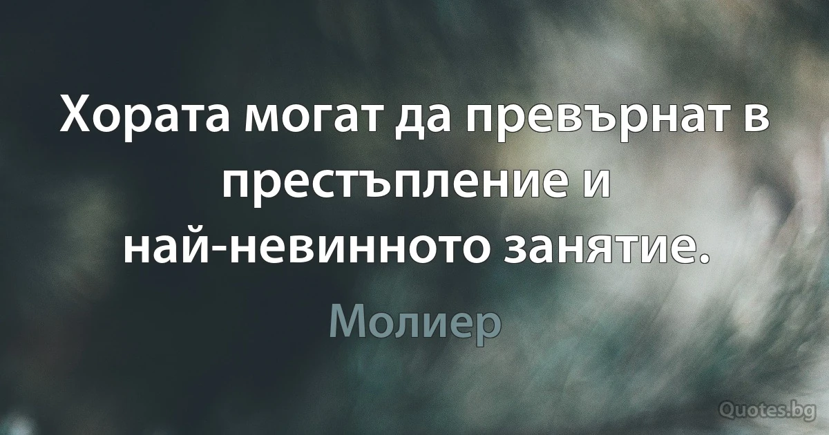 Хората могат да превърнат в престъпление и най-невинното занятие. (Молиер)