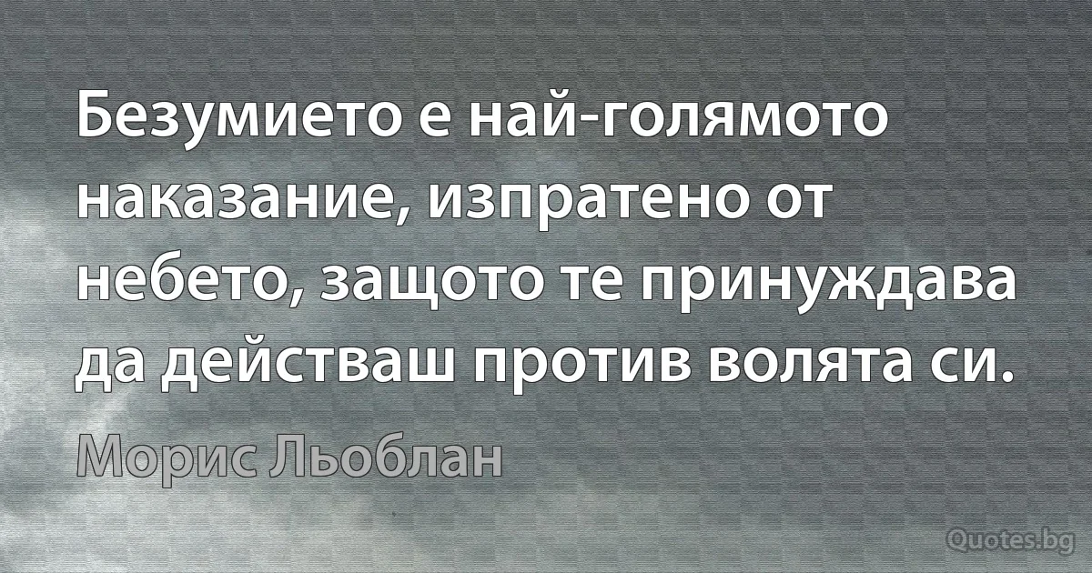 Безумието е най-голямото наказание, изпратено от небето, защото те принуждава да действаш против волята си. (Морис Льоблан)