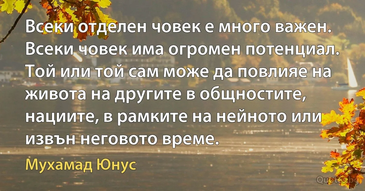 Всеки отделен човек е много важен. Всеки човек има огромен потенциал. Той или той сам може да повлияе на живота на другите в общностите, нациите, в рамките на нейното или извън неговото време. (Мухамад Юнус)