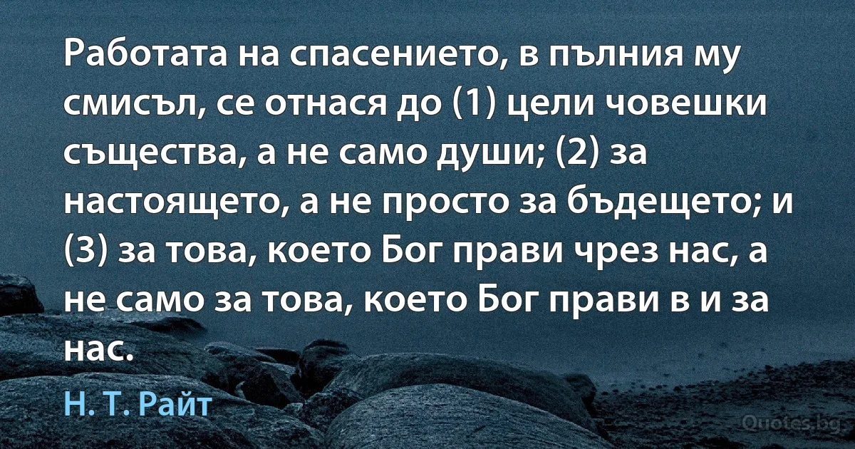 Работата на спасението, в пълния му смисъл, се отнася до (1) цели човешки същества, а не само души; (2) за настоящето, а не просто за бъдещето; и (3) за това, което Бог прави чрез нас, а не само за това, което Бог прави в и за нас. (Н. Т. Райт)