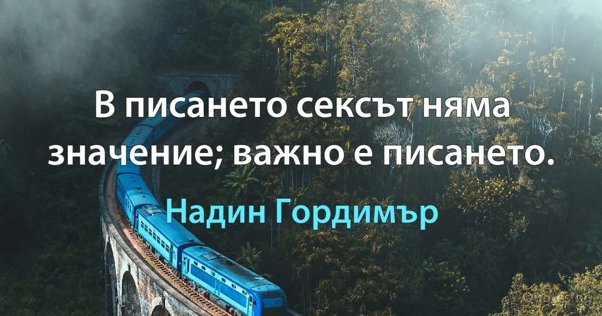 В писането сексът няма значение; важно е писането. (Надин Гордимър)