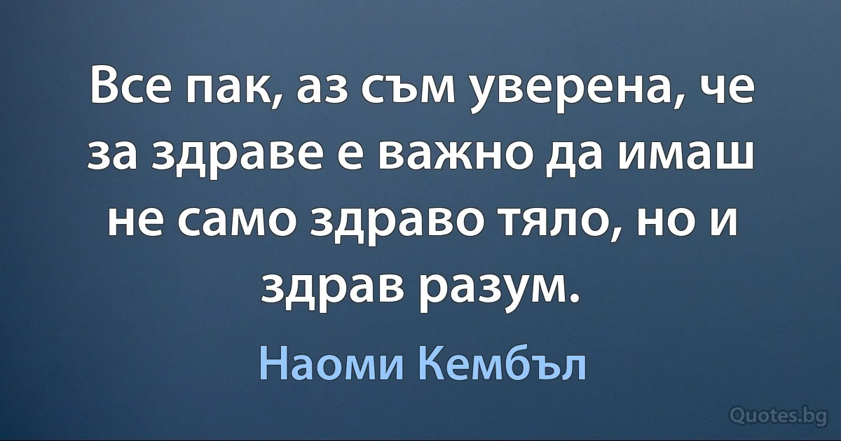 Все пак, аз съм уверена, че за здраве е важно да имаш не само здраво тяло, но и здрав разум. (Наоми Кембъл)