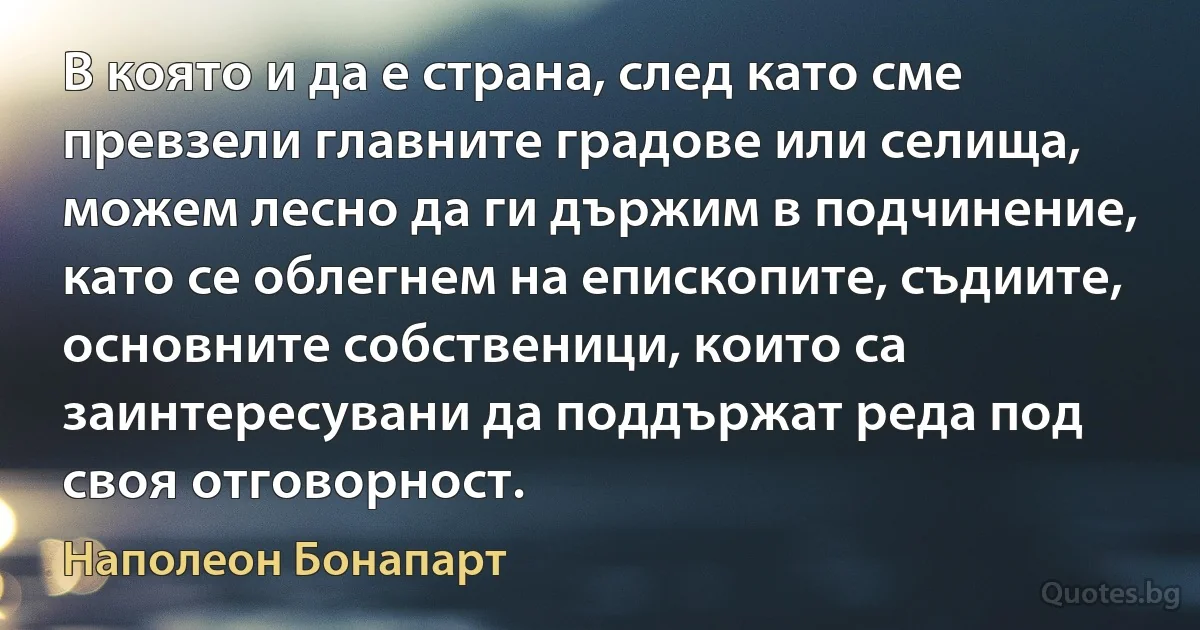 В която и да е страна, след като сме превзели главните градове или селища, можем лесно да ги държим в подчинение, като се облегнем на епископите, съдиите, основните собственици, които са заинтересувани да поддържат реда под своя отговорност. (Наполеон Бонапарт)